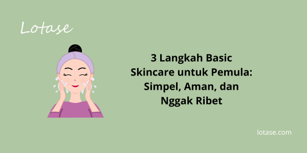 3 Langkah Basic Skincare untuk Pemula: Simpel, Aman, dan Nggak Ribet